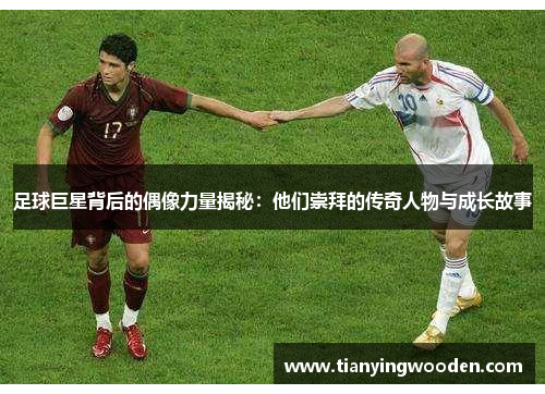 足球巨星背后的偶像力量揭秘：他们崇拜的传奇人物与成长故事