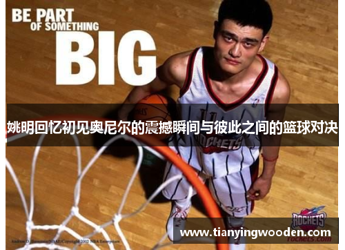姚明回忆初见奥尼尔的震撼瞬间与彼此之间的篮球对决