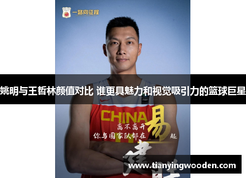 姚明与王哲林颜值对比 谁更具魅力和视觉吸引力的篮球巨星