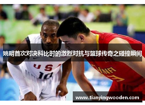姚明首次对决科比时的激烈对抗与篮球传奇之碰撞瞬间