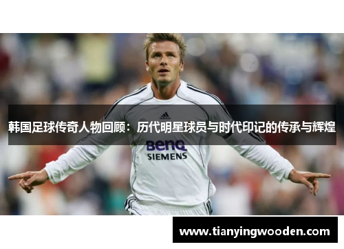 韩国足球传奇人物回顾：历代明星球员与时代印记的传承与辉煌