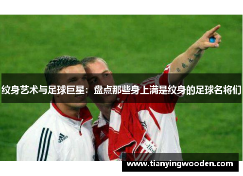 纹身艺术与足球巨星：盘点那些身上满是纹身的足球名将们