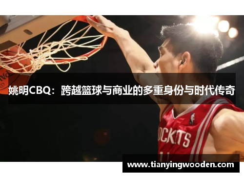 姚明CBQ：跨越篮球与商业的多重身份与时代传奇