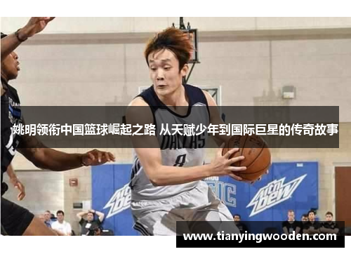 姚明领衔中国篮球崛起之路 从天赋少年到国际巨星的传奇故事