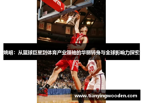 姚明：从篮球巨星到体育产业领袖的华丽转身与全球影响力探索