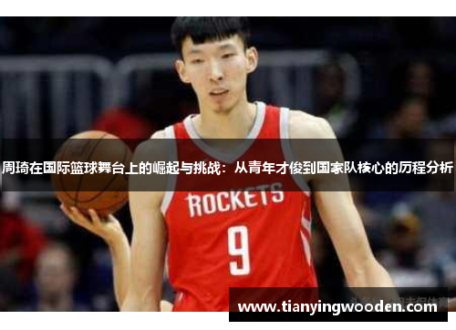 周琦在国际篮球舞台上的崛起与挑战：从青年才俊到国家队核心的历程分析