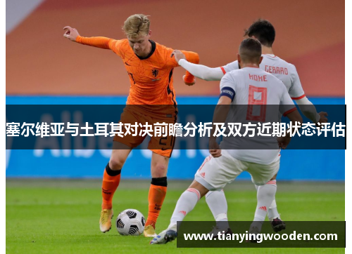 塞尔维亚与土耳其对决前瞻分析及双方近期状态评估