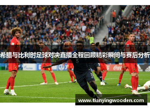 希腊与比利时足球对决直播全程回顾精彩瞬间与赛后分析