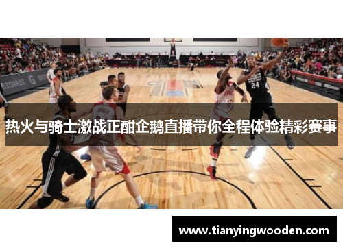热火与骑士激战正酣企鹅直播带你全程体验精彩赛事