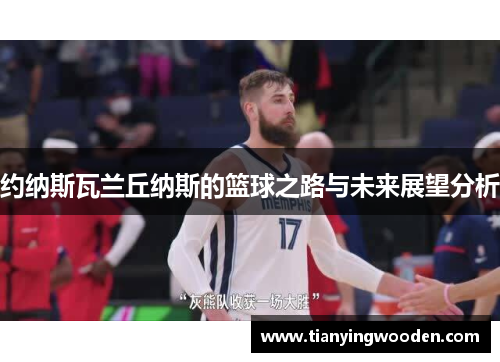 约纳斯瓦兰丘纳斯的篮球之路与未来展望分析