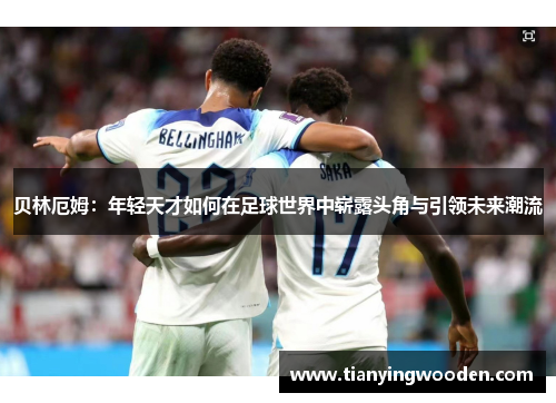 贝林厄姆：年轻天才如何在足球世界中崭露头角与引领未来潮流